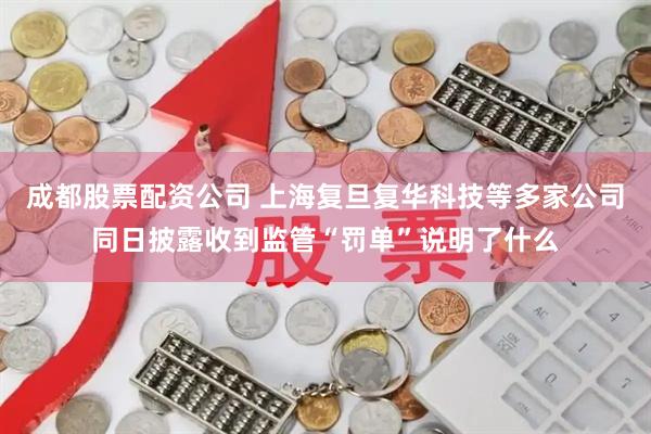 成都股票配资公司 上海复旦复华科技等多家公司同日披露收到监管“罚单”说明了什么