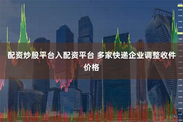 配资炒股平台入配资平台 多家快递企业调整收件价格