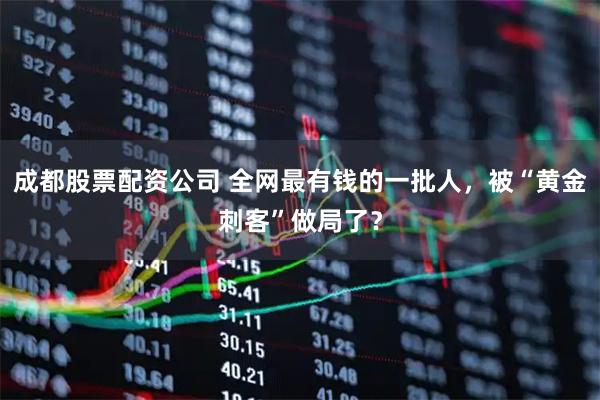 成都股票配资公司 全网最有钱的一批人，被“黄金刺客”做局了？