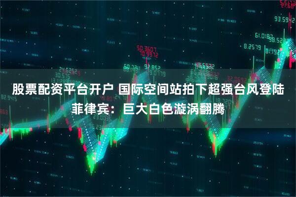 股票配资平台开户 国际空间站拍下超强台风登陆菲律宾：巨大白色漩涡翻腾