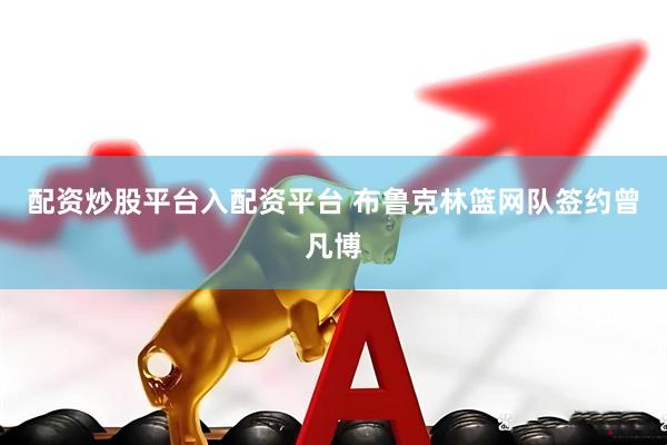 配资炒股平台入配资平台 布鲁克林篮网队签约曾凡博