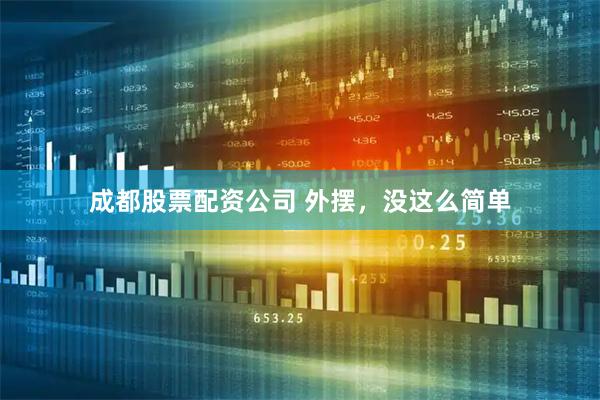 成都股票配资公司 外摆，没这么简单