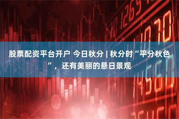 股票配资平台开户 今日秋分 | 秋分时“平分秋色”，还有美丽的悬日景观