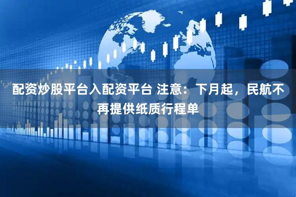 配资炒股平台入配资平台 注意：下月起，民航不再提供纸质行程单