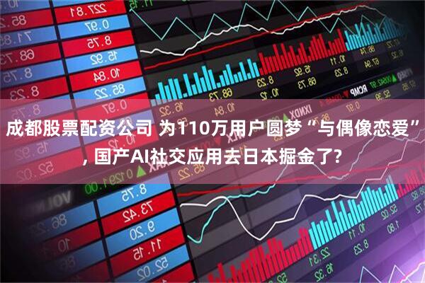 成都股票配资公司 为110万用户圆梦“与偶像恋爱”, 国产AI社交应用去日本掘金了?