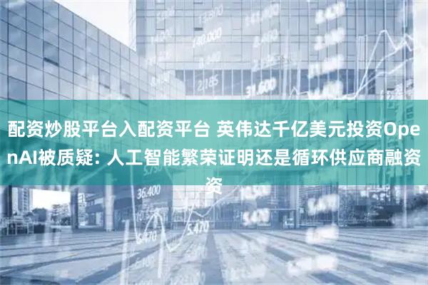 配资炒股平台入配资平台 英伟达千亿美元投资OpenAI被质疑: 人工智能繁荣证明还是循环供应商融资