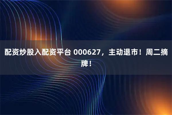 配资炒股入配资平台 000627，主动退市！周二摘牌！