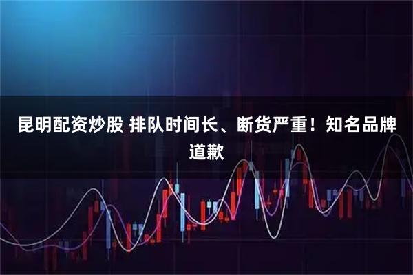 昆明配资炒股 排队时间长、断货严重！知名品牌道歉