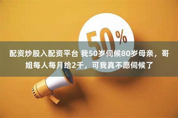 配资炒股入配资平台 我50岁伺候80岁母亲，哥姐每人每月给2千，可我真不愿伺候了
