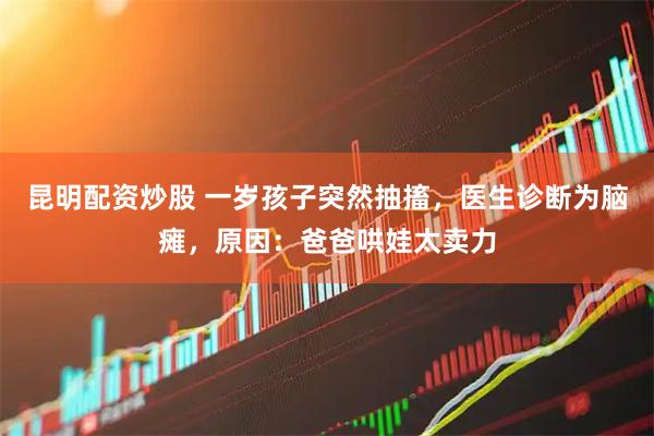 昆明配资炒股 一岁孩子突然抽搐，医生诊断为脑瘫，原因：爸爸哄娃太卖力