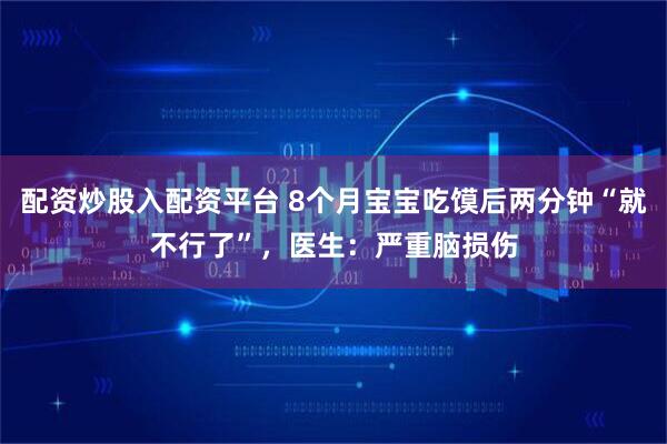 配资炒股入配资平台 8个月宝宝吃馍后两分钟“就不行了”，医生：严重脑损伤