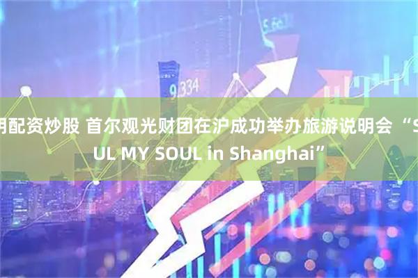 昆明配资炒股 首尔观光财团在沪成功举办旅游说明会 “SEOUL MY SOUL in Shanghai”