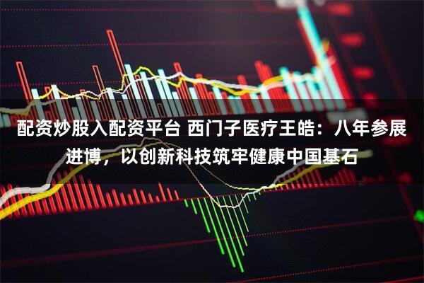 配资炒股入配资平台 西门子医疗王皓：八年参展进博，以创新科技筑牢健康中国基石