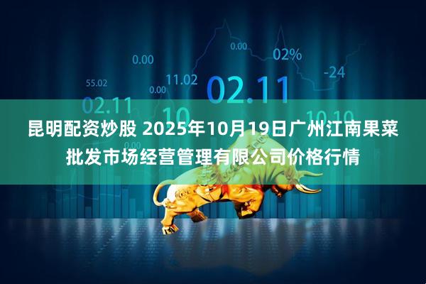 昆明配资炒股 2025年10月19日广州江南果菜批发市场经营管理有限公司价格行情