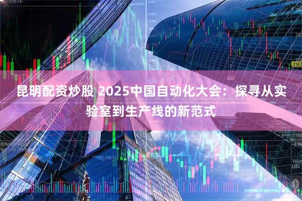 昆明配资炒股 2025中国自动化大会：探寻从实验室到生产线的新范式