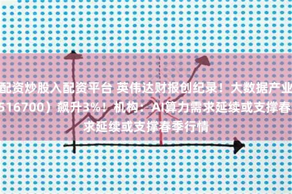 配资炒股入配资平台 英伟达财报创纪录！大数据产业ETF（516700）飙升3%！机构：AI算力需求延续或支撑春季行情