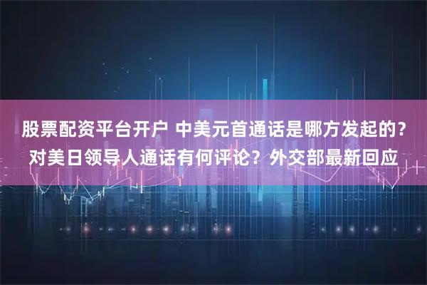 股票配资平台开户 中美元首通话是哪方发起的？对美日领导人通话有何评论？外交部最新回应