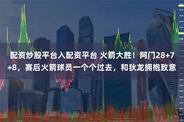 配资炒股平台入配资平台 火箭大胜！阿门28+7+8，赛后火箭球员一个个过去，和狄龙拥抱致意