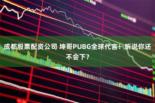 成都股票配资公司 坤哥PUBG全球代言！听说你还不会下？
