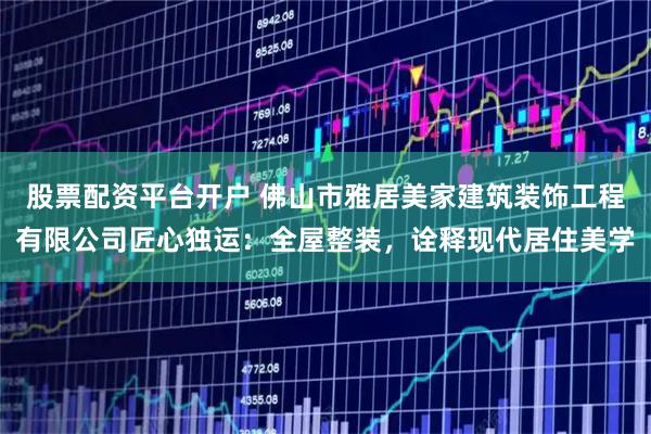 股票配资平台开户 佛山市雅居美家建筑装饰工程有限公司匠心独运：全屋整装，诠释现代居住美学