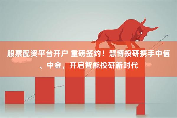股票配资平台开户 重磅签约！慧博投研携手中信、中金，开启智能投研新时代