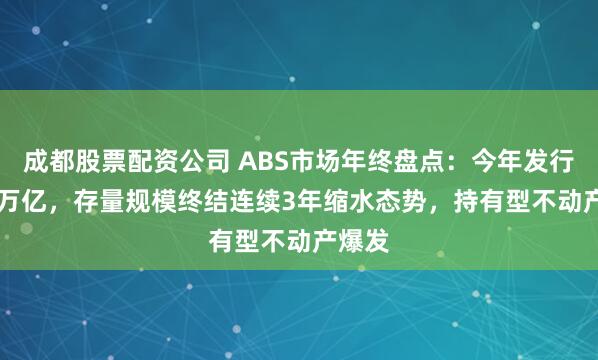 成都股票配资公司 ABS市场年终盘点：今年发行2.28万亿，存量规模终结连续3年缩水态势，持有型不动产爆发