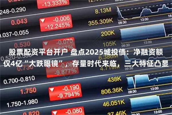 股票配资平台开户 盘点2025城投债：净融资额仅4亿“大跌眼镜”，存量时代来临，三大特征凸显