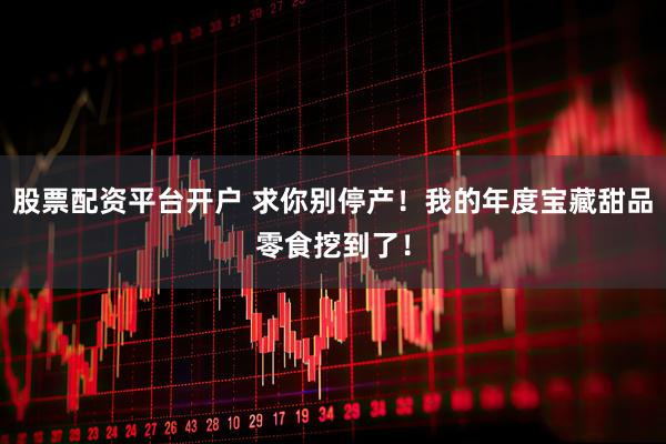 股票配资平台开户 求你别停产！我的年度宝藏甜品零食挖到了！