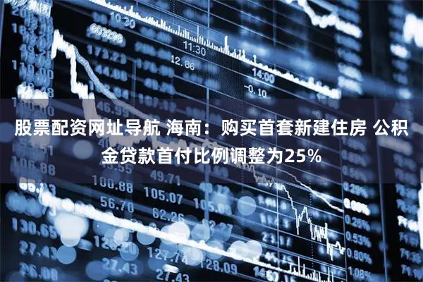 股票配资网址导航 海南：购买首套新建住房 公积金贷款首付比例调整为25%
