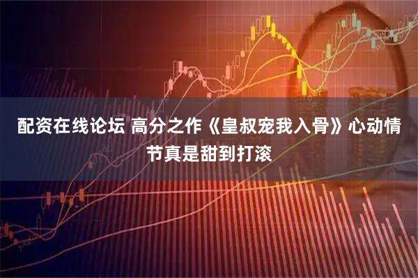 配资在线论坛 高分之作《皇叔宠我入骨》心动情节真是甜到打滚