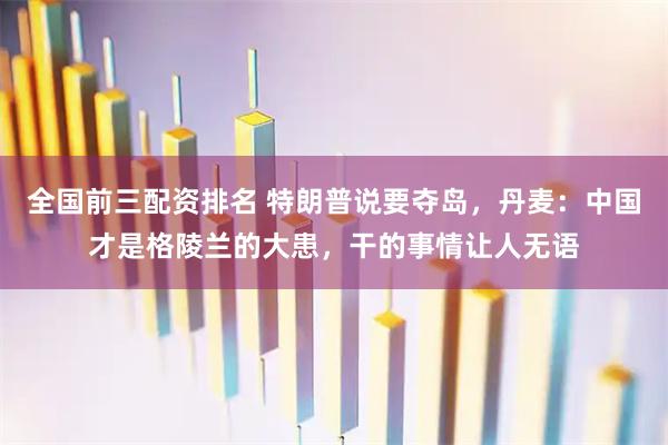 全国前三配资排名 特朗普说要夺岛，丹麦：中国才是格陵兰的大患，干的事情让人无语