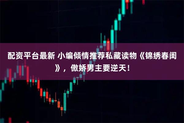 配资平台最新 小编倾情推荐私藏读物《锦绣春闺》，傲娇男主要逆天！