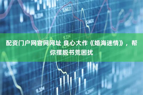 配资门户网官网网址 良心大作《婚海迷情》，帮你摆脱书荒困扰