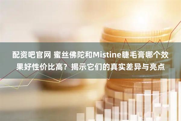 配资吧官网 蜜丝佛陀和Mistine睫毛膏哪个效果好性价比高？揭示它们的真实差异与亮点