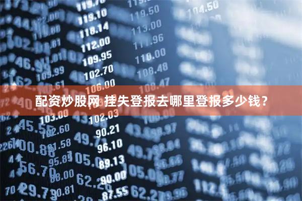 配资炒股网 挂失登报去哪里登报多少钱？