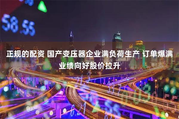 正规的配资 国产变压器企业满负荷生产 订单爆满业绩向好股价拉升