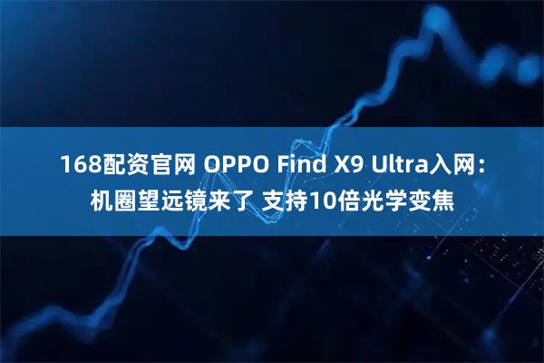 168配资官网 OPPO Find X9 Ultra入网：机圈望远镜来了 支持10倍光学变焦