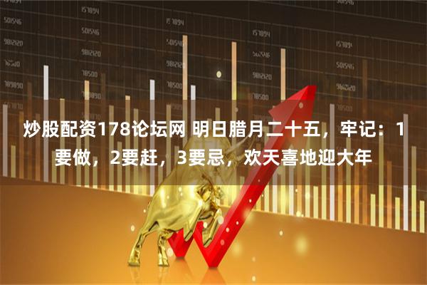 炒股配资178论坛网 明日腊月二十五，牢记：1要做，2要赶，3要忌，欢天喜地迎大年