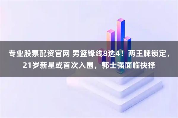 专业股票配资官网 男篮锋线8选4！两王牌锁定，21岁新星或首次入围，郭士强面临抉择