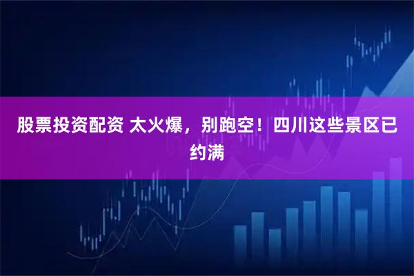 股票投资配资 太火爆，别跑空！四川这些景区已约满