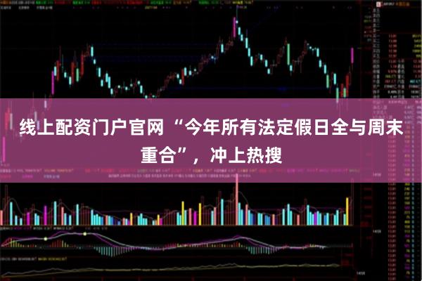 线上配资门户官网 “今年所有法定假日全与周末重合”，冲上热搜