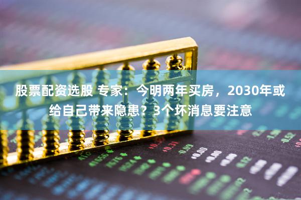 股票配资选股 专家：今明两年买房，2030年或给自己带来隐患？3个坏消息要注意
