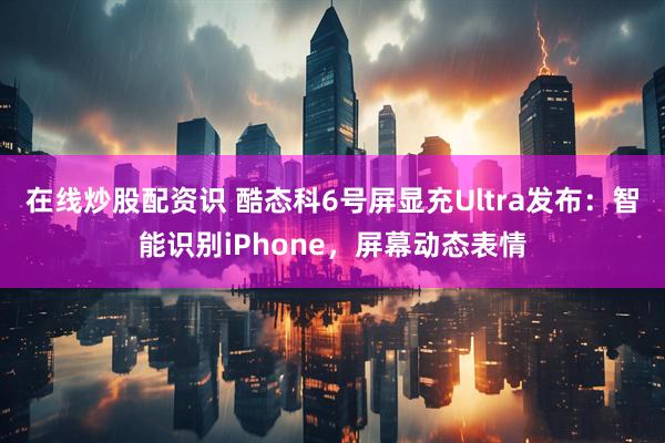 在线炒股配资识 酷态科6号屏显充Ultra发布：智能识别iPhone，屏幕动态表情