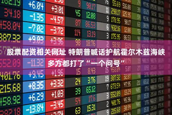 股票配资相关网址 特朗普喊话护航霍尔木兹海峡　多方都打了“一个问号”