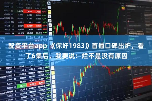 配资平台app 《你好1983》首播口碑出炉，看了6集后，我要说：烂不是没有原因