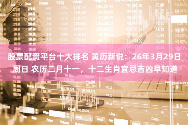 股票配资平台十大排名 黄历新说：26年3月29日 周日 农历二月十一，十二生肖宜忌吉凶早知道