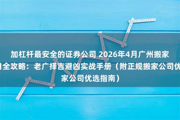 加杠杆最安全的证券公司 2026年4月广州搬家黄道吉日全攻略：老广择吉避凶实战手册（附正规搬家公司优选指南）